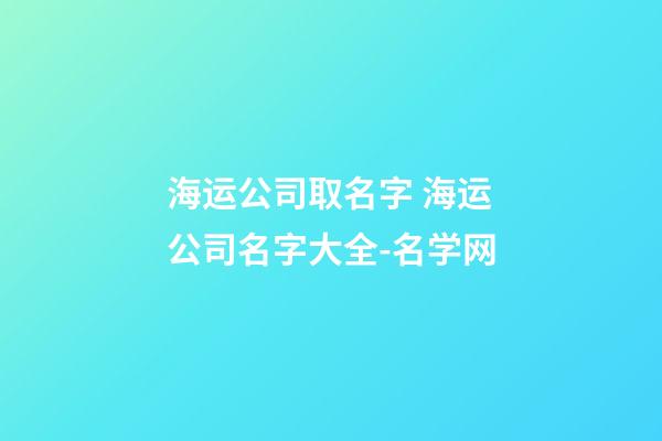 海运公司取名字 海运公司名字大全-名学网-第1张-公司起名-玄机派